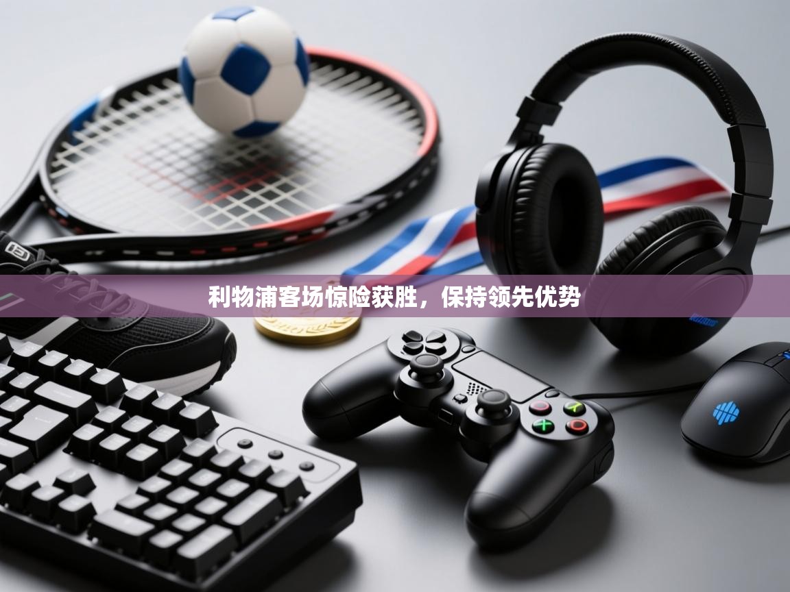 爱游戏体育下载-利物浦客场惊险获胜,保持领先优势