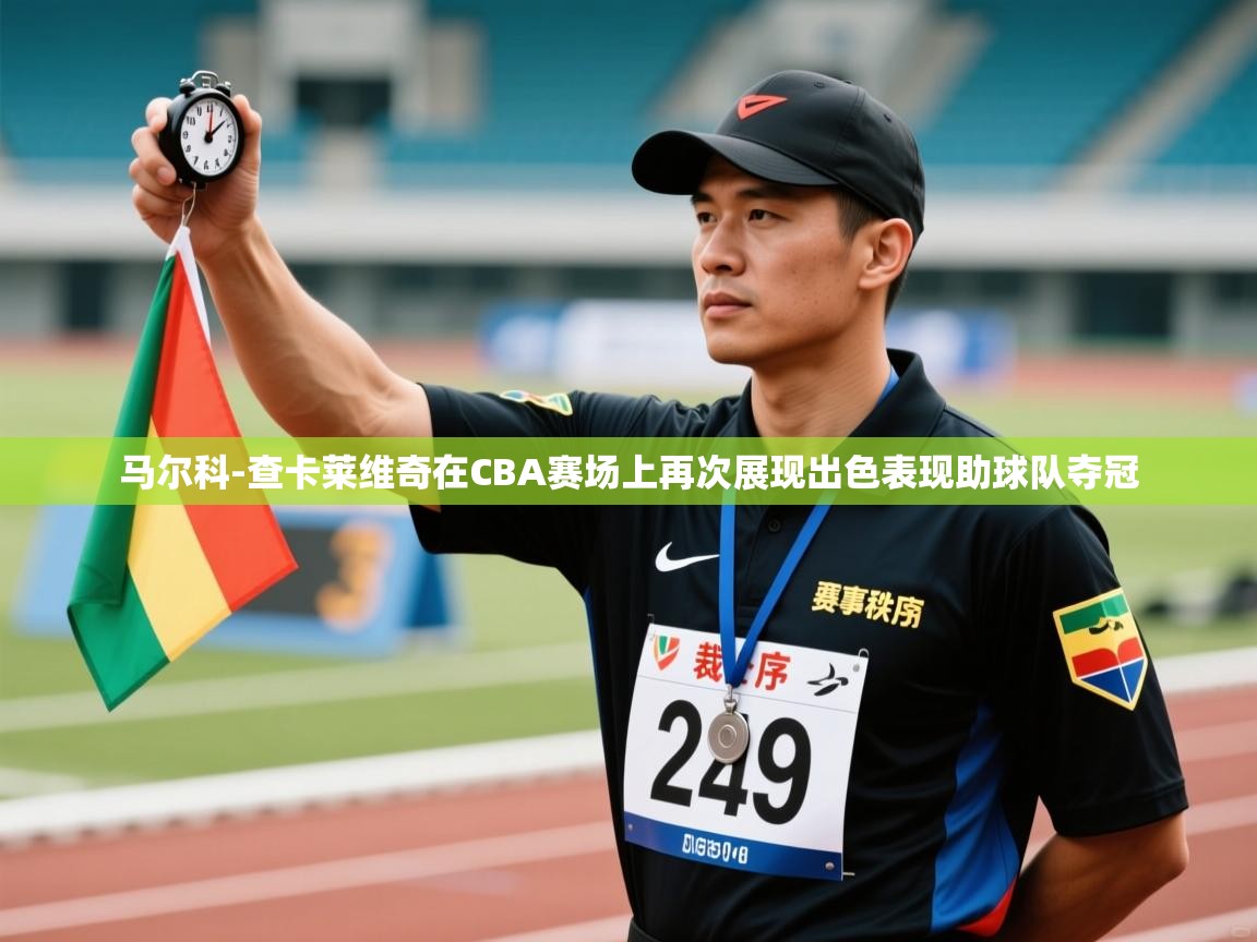 爱游戏影视-马尔科-查卡莱维奇在CBA赛场上再次展现出色表现助球队夺冠