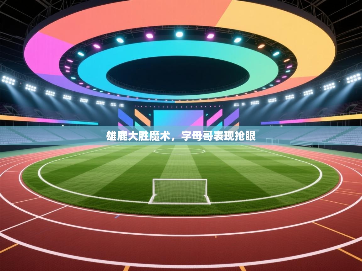 爱游戏体育娱乐马竞赞助商-雄鹿大胜魔术,字母哥表现抢眼 第1张