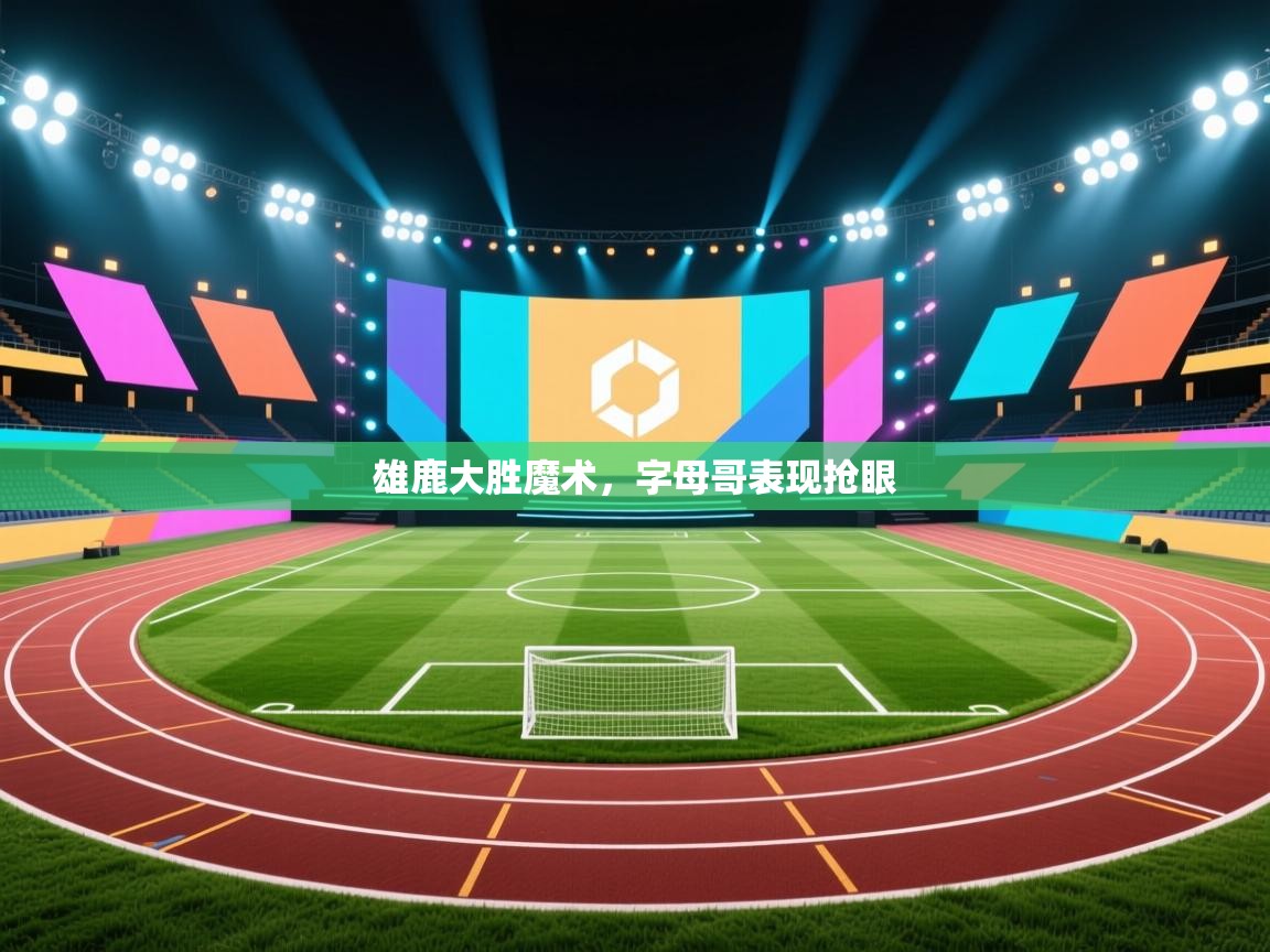 爱游戏体育娱乐马竞赞助商-雄鹿大胜魔术,字母哥表现抢眼 第3张