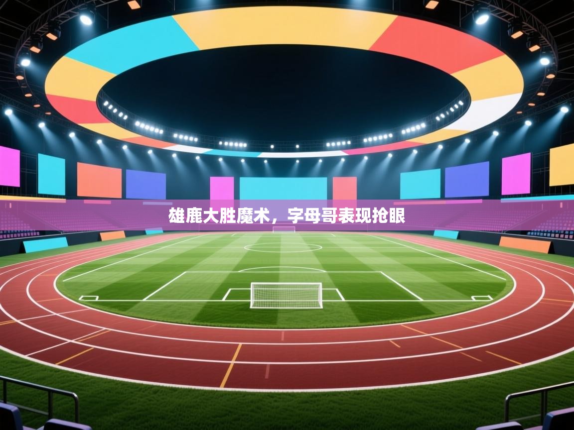 爱游戏体育娱乐马竞赞助商-雄鹿大胜魔术,字母哥表现抢眼 第4张