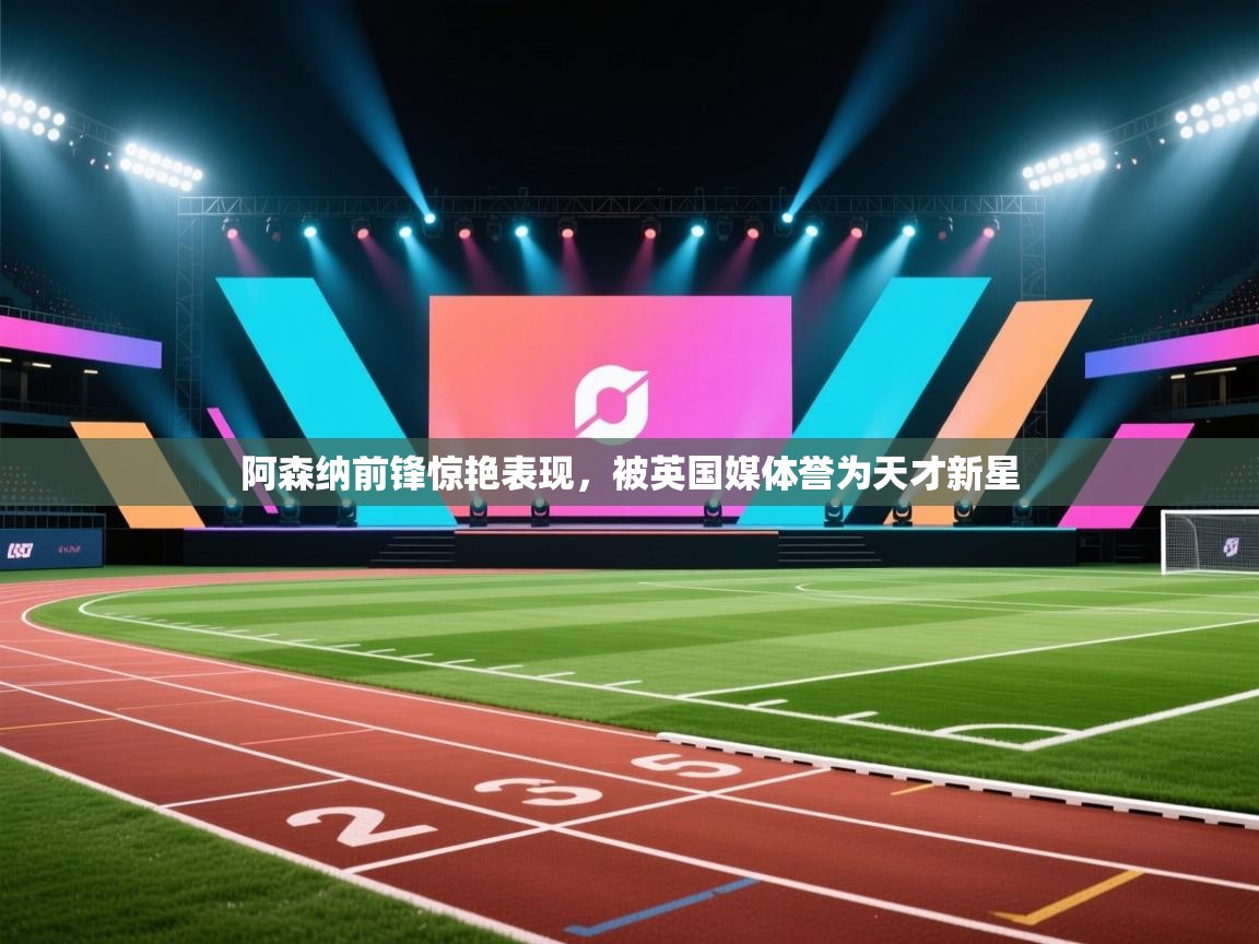 爱游戏体育娱乐赞助意甲-阿森纳前锋惊艳表现,被英国媒体誉为天才新星