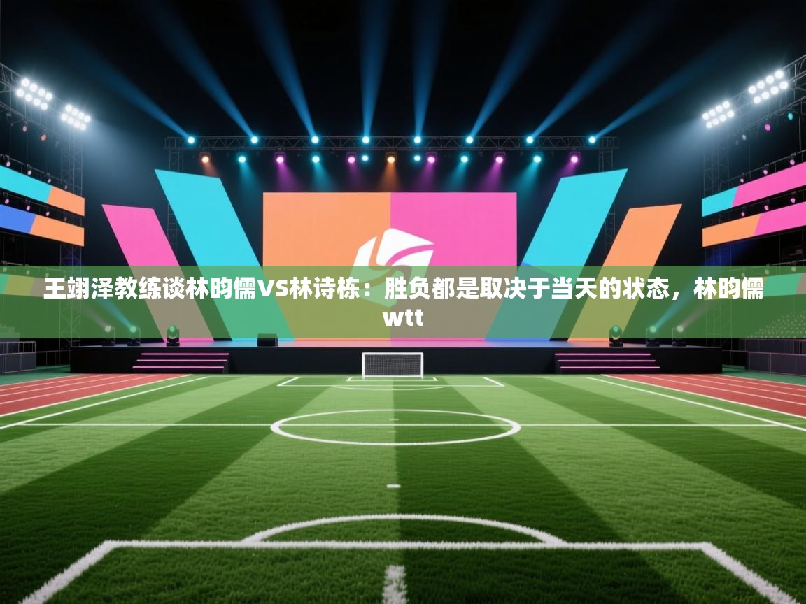 爱游戏体育下载-王翊泽教练谈林昀儒VS林诗栋:胜负都是取决于当天的状态,林昀儒wtt