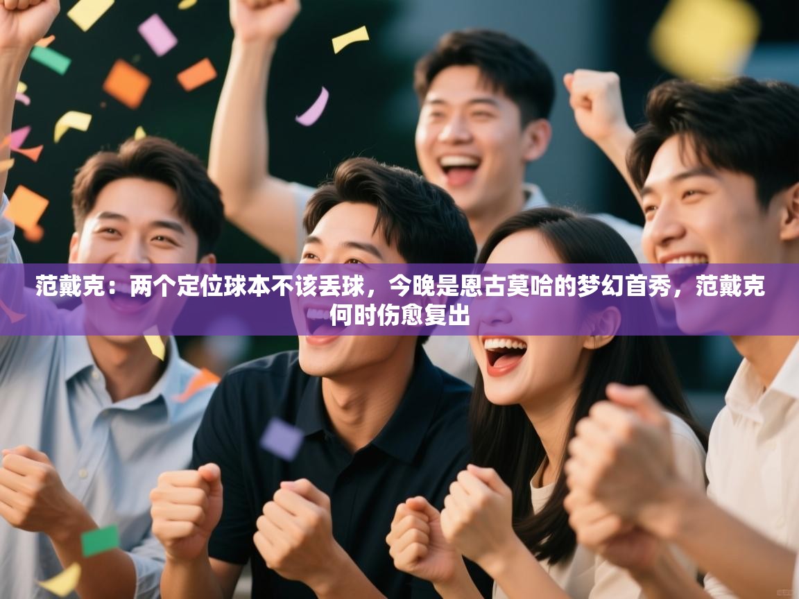 爱游戏娱乐平台信誉好16-范戴克:两个定位球本不该丢球,今晚是恩古莫哈的梦幻首秀,范戴克何时伤愈复出