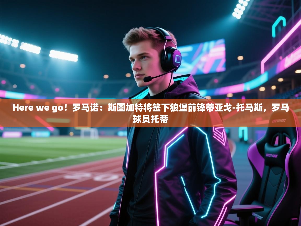 体育互动直播网-Here we go!罗马诺:斯图加特将签下狼堡前锋蒂亚戈-托马斯,罗马球员托蒂 第4张