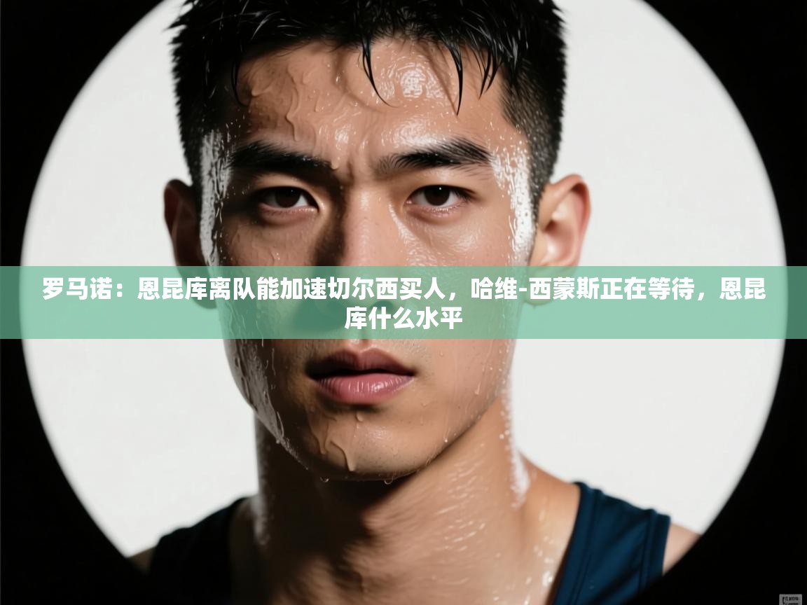 爱游戏体育在线app-罗马诺:恩昆库离队能加速切尔西买人,哈维-西蒙斯正在等待,恩昆库什么水平