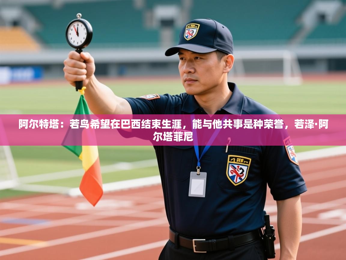 爱游体育直播-阿尔特塔:若鸟希望在巴西结束生涯,能与他共事是种荣誉,若泽·阿尔塔菲尼