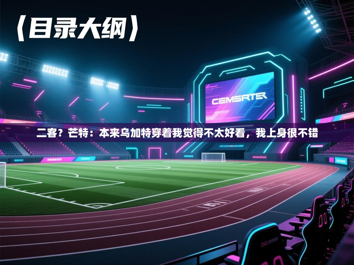 欢娱游戏平台-二客？芒特：本来乌加特穿着我觉得不太好看，我上身很不错