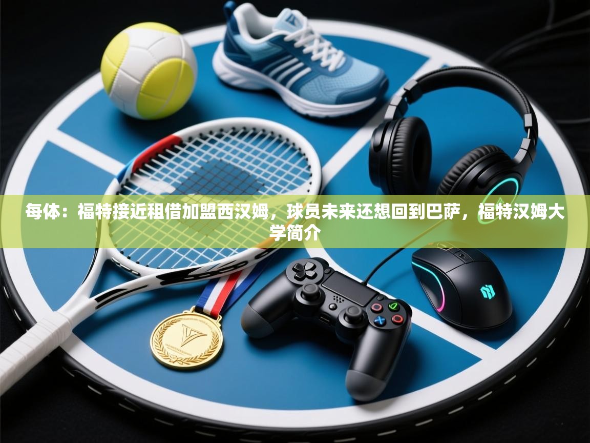 爱游体育直播-每体：福特接近租借加盟西汉姆，球员未来还想回到巴萨，福特汉姆大学简介