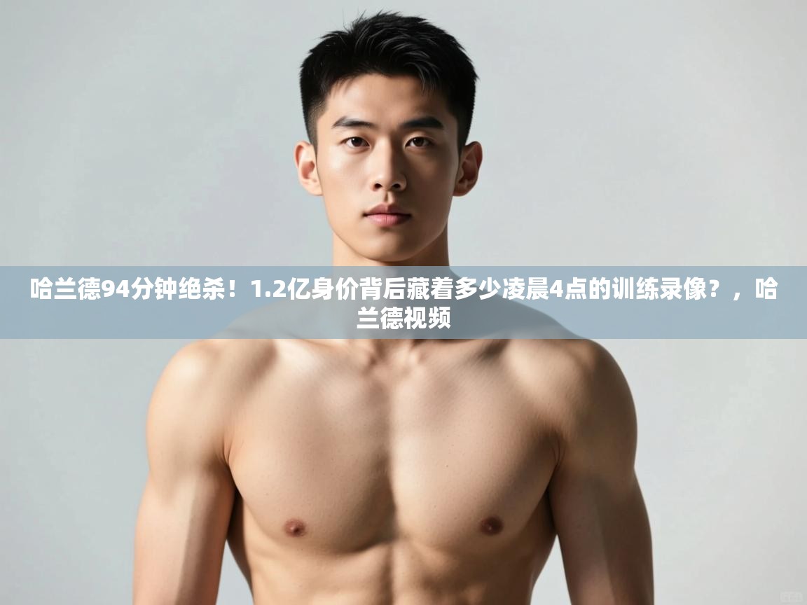 爱游戏体育在线-哈兰德94分钟绝杀！1.2亿身价背后藏着多少凌晨4点的训练录像？，哈兰德视频  第4张