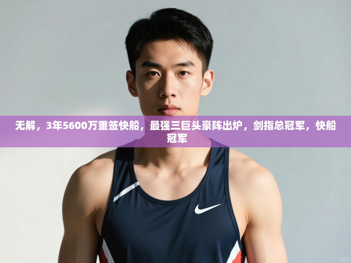 爱游戏真人体育娱乐-无解,3年5600万重签快船,最强三巨头豪阵出炉,剑指总冠军,快船 冠军