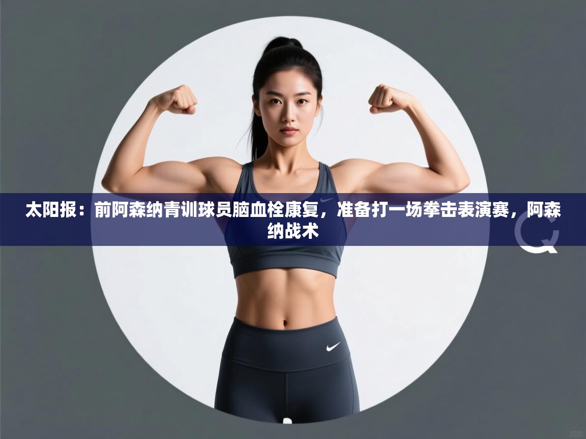 爱游戏娱乐app下载-太阳报:前阿森纳青训球员脑血栓康复,准备打一场拳击表演赛,阿森纳战术
