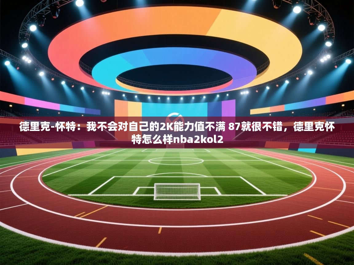 爱游戏影视-德里克-怀特：我不会对自己的2K能力值不满 87就很不错，德里克怀特怎么样nba2kol2  第1张