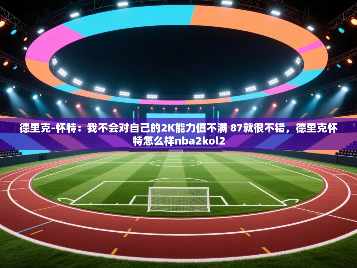 爱游戏影视-德里克-怀特：我不会对自己的2K能力值不满 87就很不错，德里克怀特怎么样nba2kol2  第2张