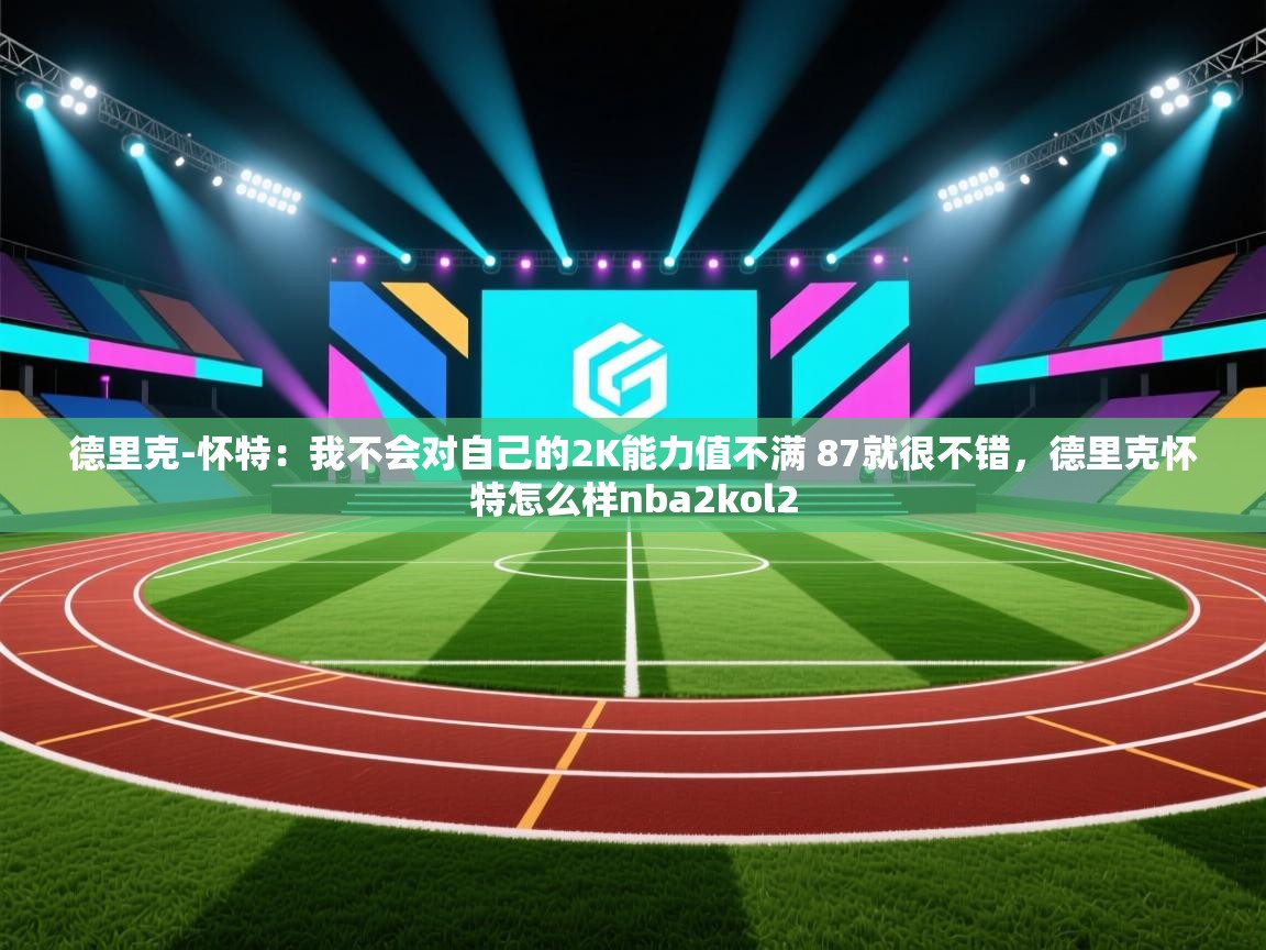 爱游戏影视-德里克-怀特：我不会对自己的2K能力值不满 87就很不错，德里克怀特怎么样nba2kol2  第3张