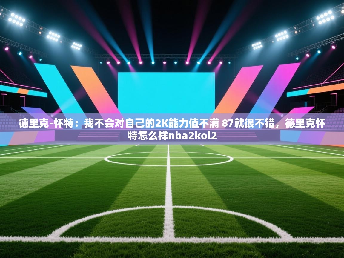 爱游戏影视-德里克-怀特：我不会对自己的2K能力值不满 87就很不错，德里克怀特怎么样nba2kol2  第4张