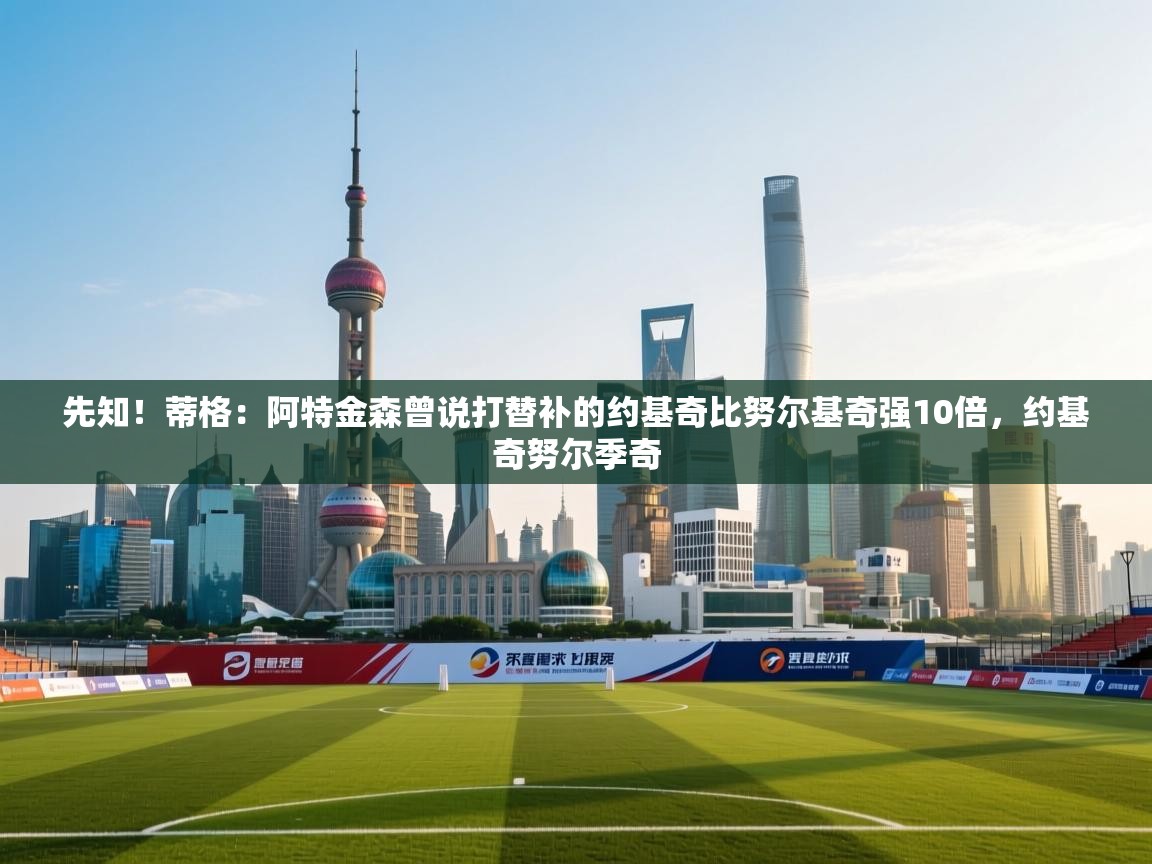 爱游戏直播-先知！蒂格：阿特金森曾说打替补的约基奇比努尔基奇强10倍，约基奇努尔季奇  第1张