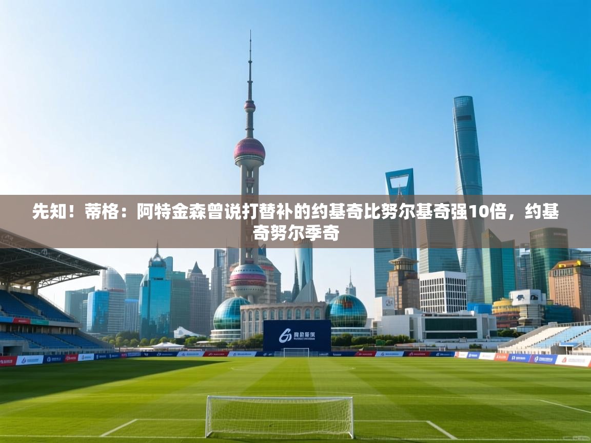 爱游戏直播-先知！蒂格：阿特金森曾说打替补的约基奇比努尔基奇强10倍，约基奇努尔季奇  第4张