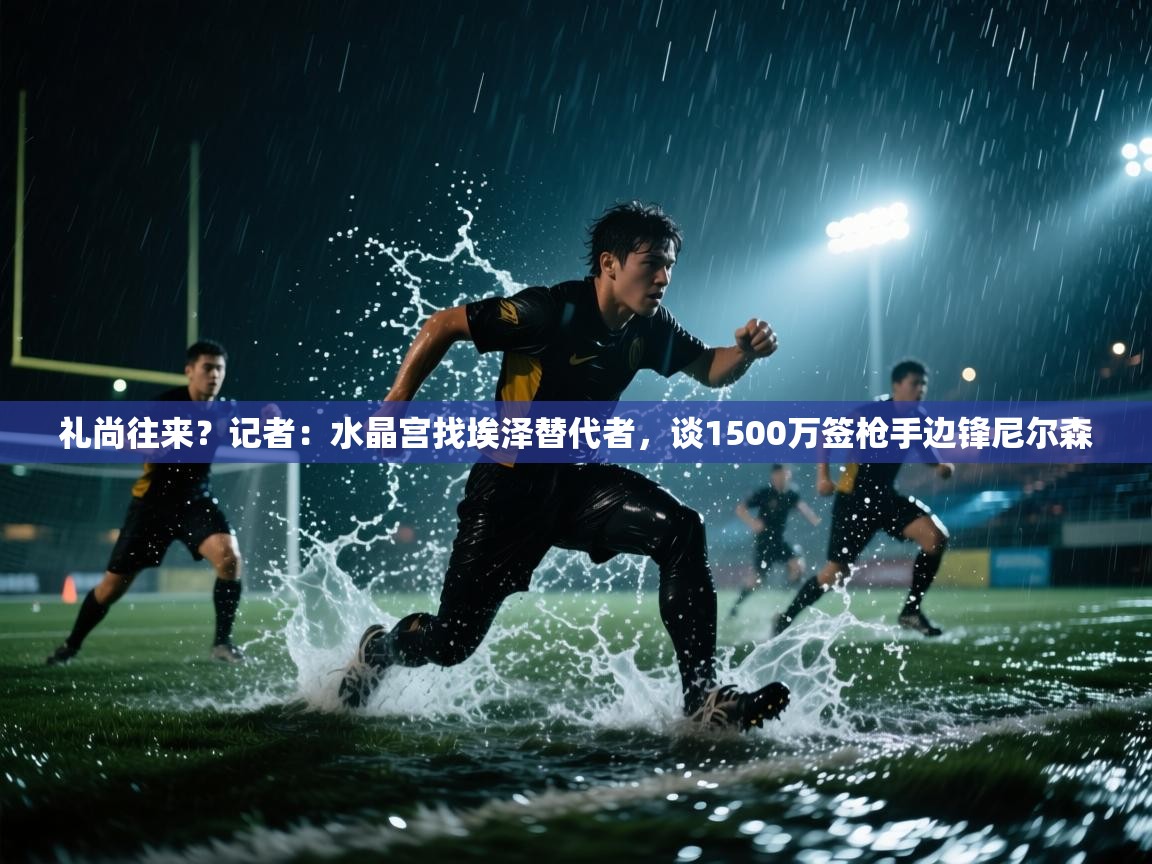 爱游戏体育-礼尚往来？记者：水晶宫找埃泽替代者，谈1500万签枪手边锋尼尔森  第3张