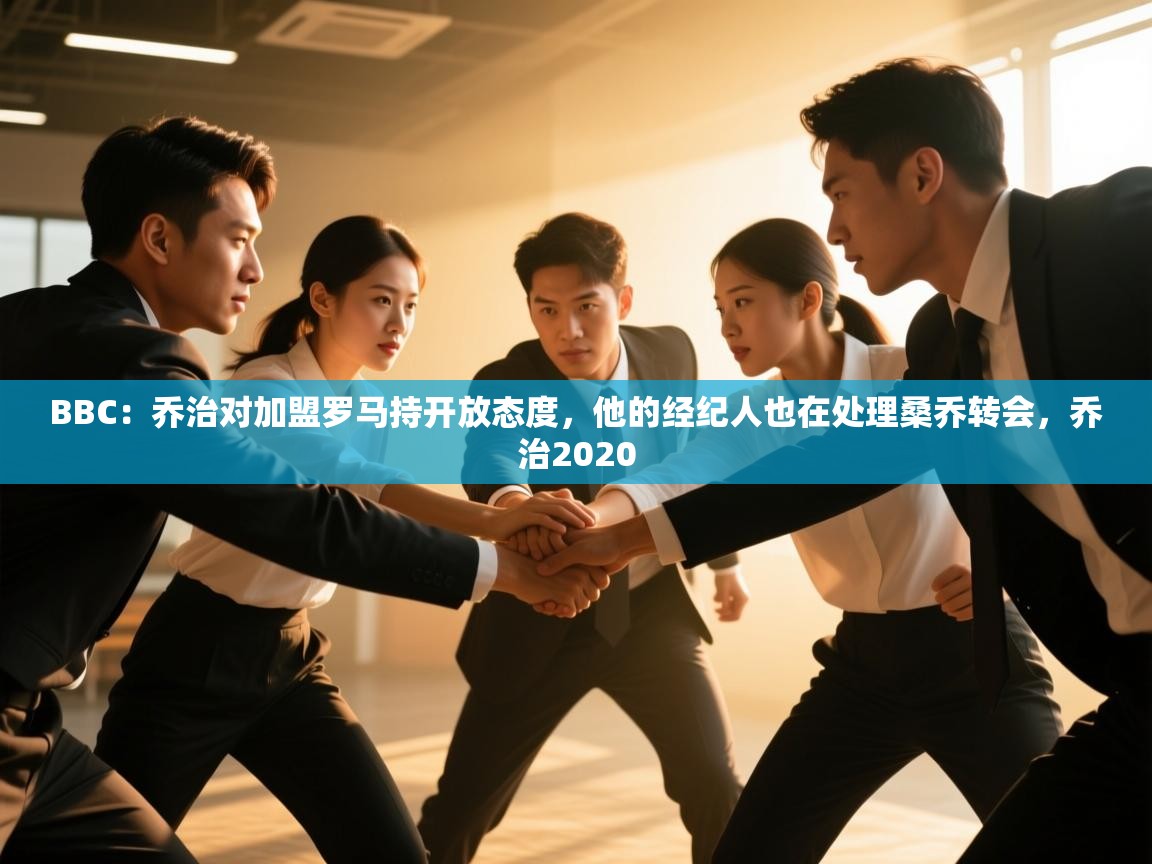 爱游戏体育娱乐罗马赞助商-BBC:乔治对加盟罗马持开放态度,他的经纪人也在处理桑乔转会,乔治2020