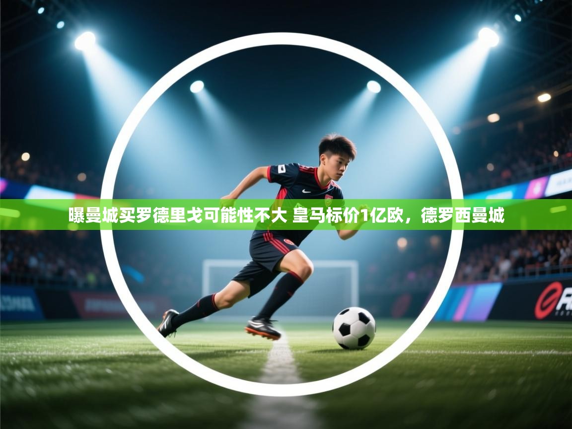 爱游戏在线官网-曝曼城买罗德里戈可能性不大 皇马标价1亿欧,德罗西曼城