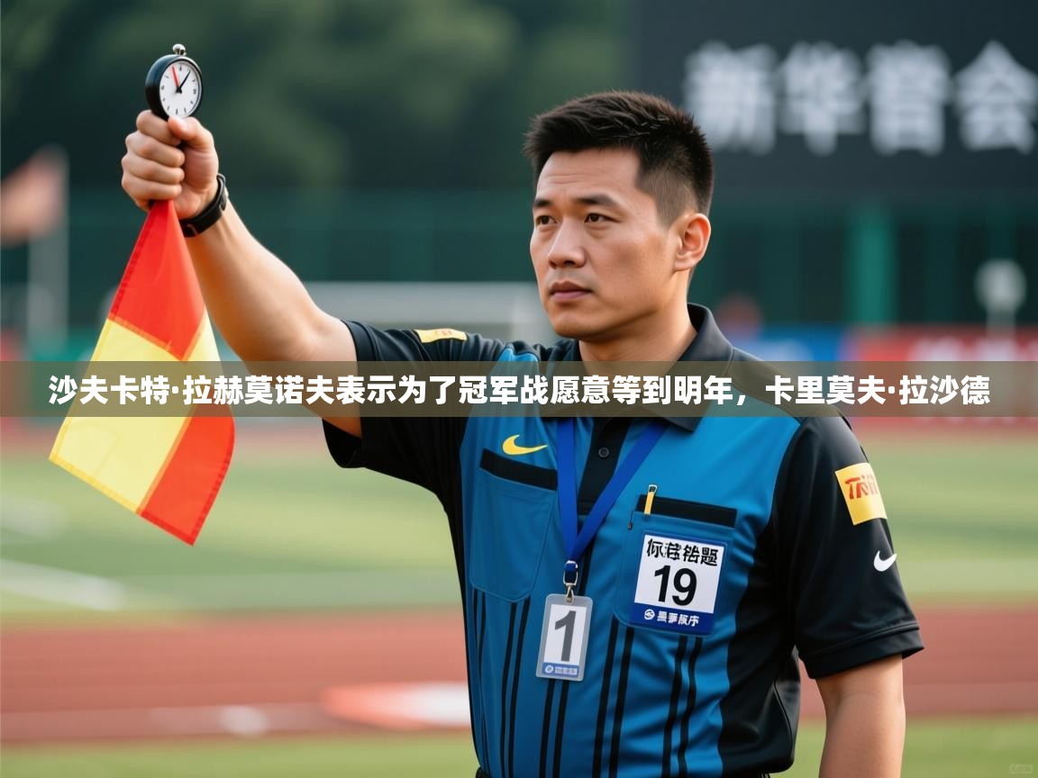 爱游戏体育娱乐赞助意甲-沙夫卡特·拉赫莫诺夫表示为了冠军战愿意等到明年，卡里莫夫·拉沙德