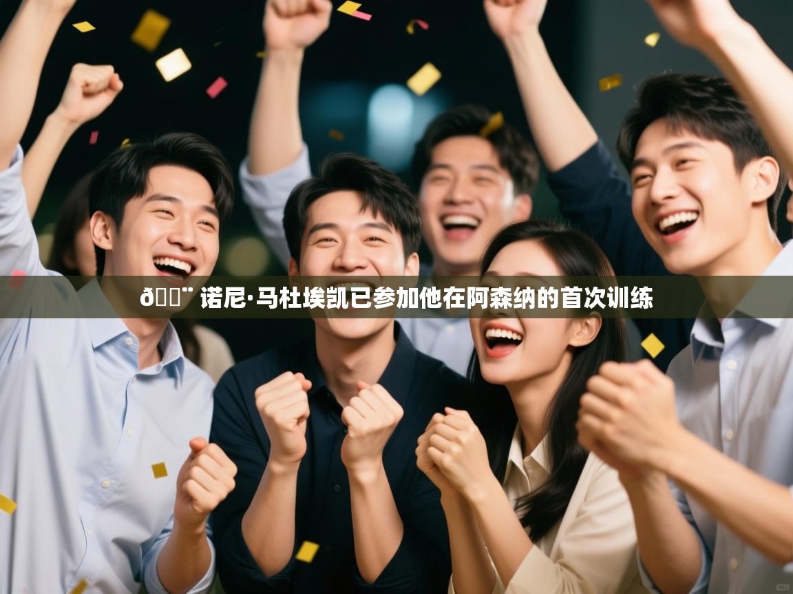 爱游戏影视-🚨 诺尼·马杜埃凯已参加他在阿森纳的首次训练