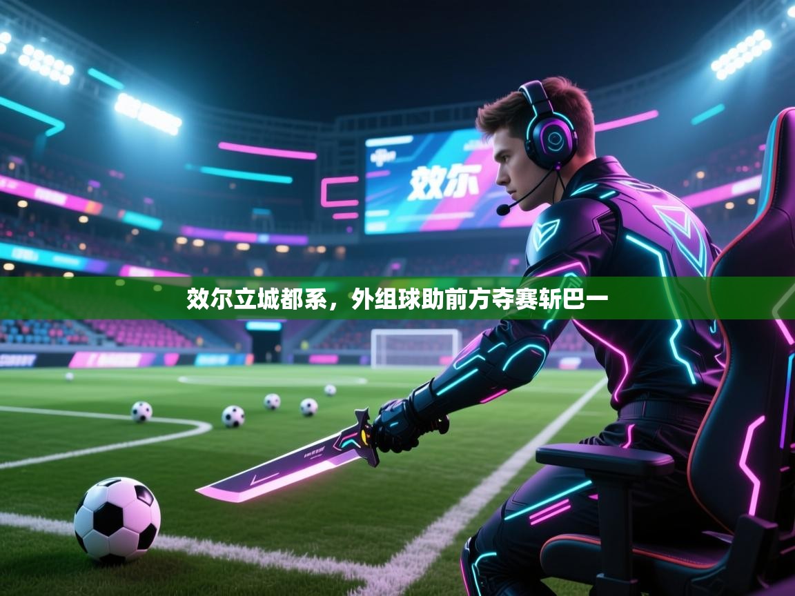 爱游戏下载-效尔立城都系，外组球助前方夺赛斩巴一