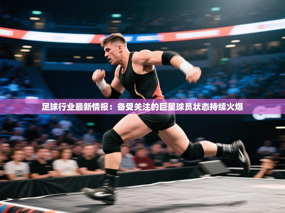 爱游戏娱乐平台信誉好16-足球行业最新情报：备受关注的巨星球员状态持续火爆  第2张