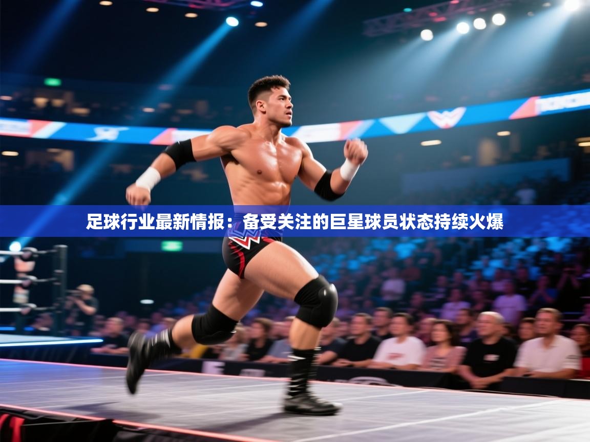 爱游戏娱乐平台信誉好16-足球行业最新情报：备受关注的巨星球员状态持续火爆  第4张