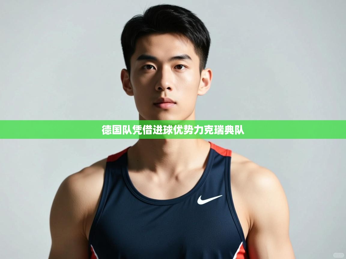 爱游戏体育赛事-德国队凭借进球优势力克瑞典队