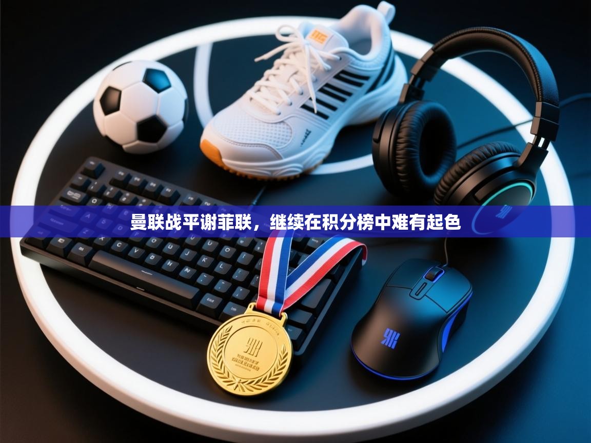 爱游戏平台官网入口-曼联战平谢菲联,继续在积分榜中难有起色