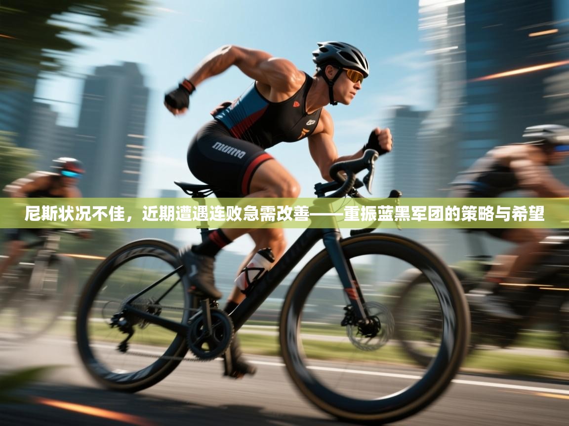 爱游戏娱乐登录-尼斯状况不佳,近期遭遇连败急需改善——重振蓝黑军团的策略与希望