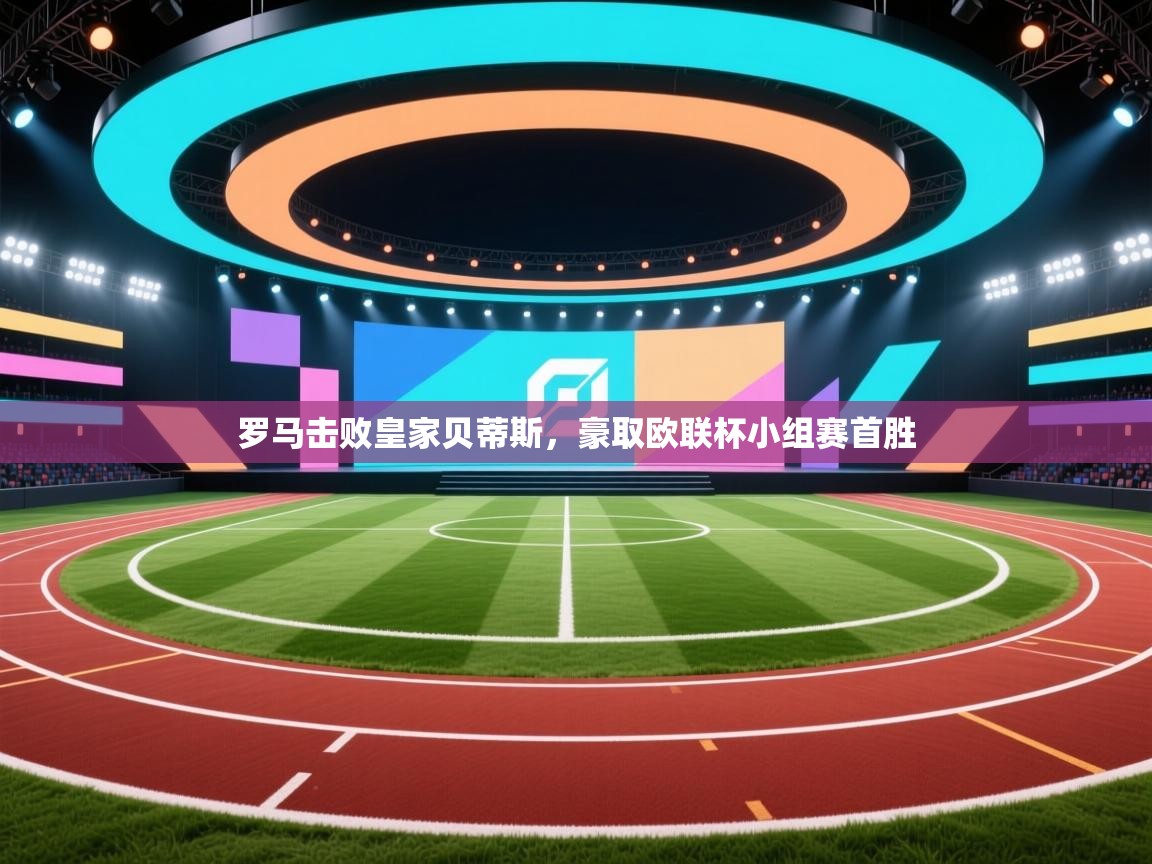 爱游戏娱乐体育官方入口-罗马击败皇家贝蒂斯，豪取欧联杯小组赛首胜